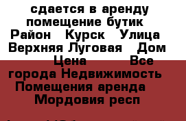 сдается в аренду помещение бутик › Район ­ Курск › Улица ­ Верхняя Луговая › Дом ­ 13 › Цена ­ 500 - Все города Недвижимость » Помещения аренда   . Мордовия респ.